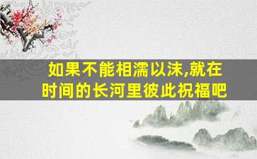 如果不能相濡以沫,就在时间的长河里彼此祝福吧