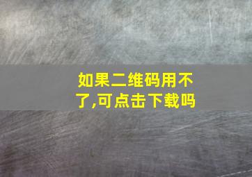 如果二维码用不了,可点击下载吗