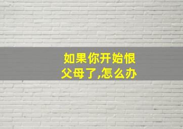 如果你开始恨父母了,怎么办