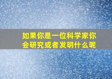 如果你是一位科学家你会研究或者发明什么呢