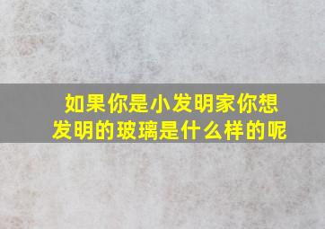 如果你是小发明家你想发明的玻璃是什么样的呢