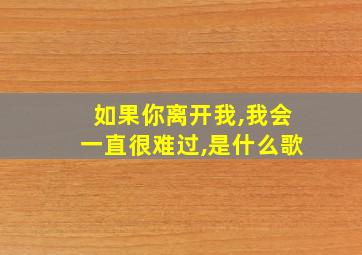 如果你离开我,我会一直很难过,是什么歌