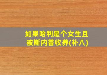 如果哈利是个女生且被斯内普收养(补八)