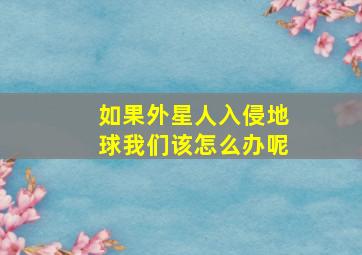 如果外星人入侵地球我们该怎么办呢