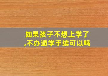 如果孩子不想上学了,不办退学手续可以吗