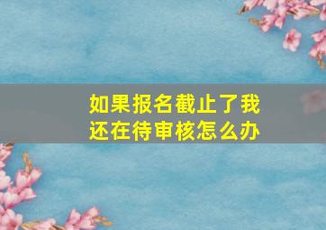 如果报名截止了我还在待审核怎么办