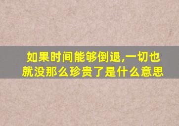 如果时间能够倒退,一切也就没那么珍贵了是什么意思