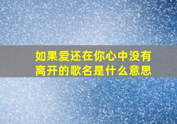 如果爱还在你心中没有离开的歌名是什么意思