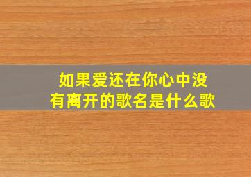 如果爱还在你心中没有离开的歌名是什么歌