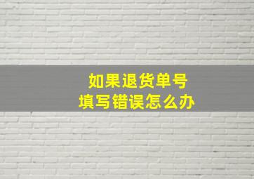 如果退货单号填写错误怎么办