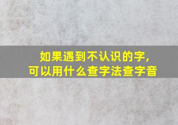 如果遇到不认识的字,可以用什么查字法查字音