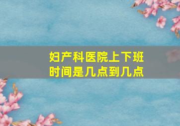 妇产科医院上下班时间是几点到几点