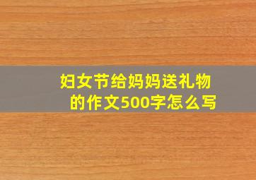 妇女节给妈妈送礼物的作文500字怎么写