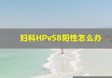 妇科HPv58阳性怎么办