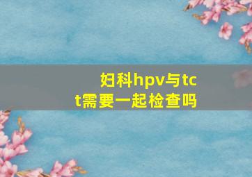 妇科hpv与tct需要一起检查吗