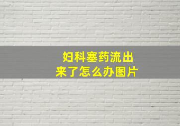 妇科塞药流出来了怎么办图片