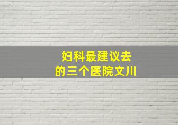 妇科最建议去的三个医院文川