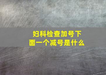 妇科检查加号下面一个减号是什么