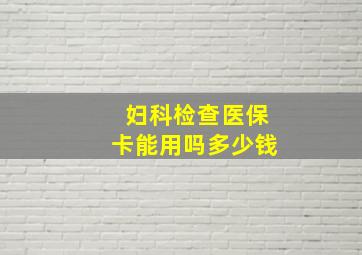 妇科检查医保卡能用吗多少钱