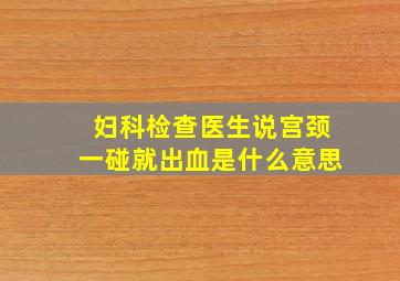 妇科检查医生说宫颈一碰就出血是什么意思