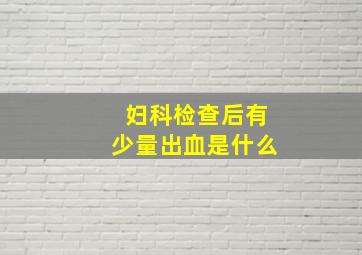 妇科检查后有少量出血是什么