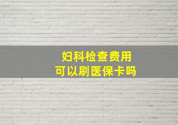 妇科检查费用可以刷医保卡吗