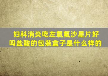 妇科消炎吃左氧氟沙星片好吗盐酸的包装盒子是什么样的