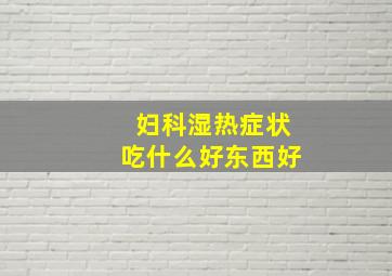 妇科湿热症状吃什么好东西好