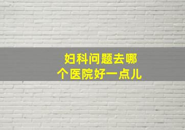 妇科问题去哪个医院好一点儿