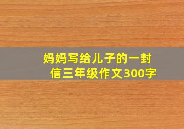 妈妈写给儿子的一封信三年级作文300字