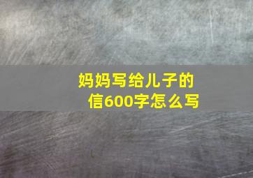 妈妈写给儿子的信600字怎么写