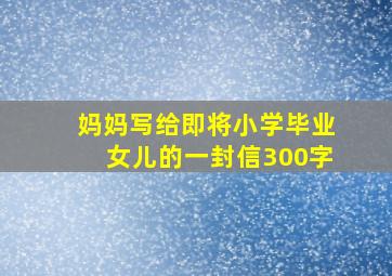 妈妈写给即将小学毕业女儿的一封信300字