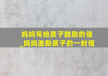 妈妈写给孩子鼓励的信_妈妈激励孩子的一封信