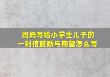 妈妈写给小学生儿子的一封信鼓励与期望怎么写