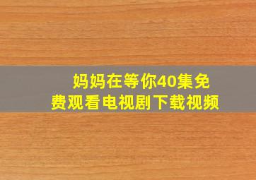 妈妈在等你40集免费观看电视剧下载视频