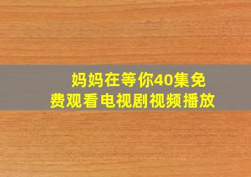 妈妈在等你40集免费观看电视剧视频播放