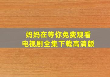 妈妈在等你免费观看电视剧全集下载高清版