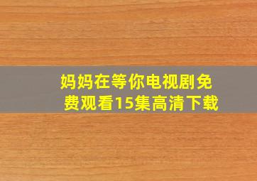 妈妈在等你电视剧免费观看15集高清下载