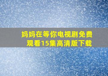 妈妈在等你电视剧免费观看15集高清版下载