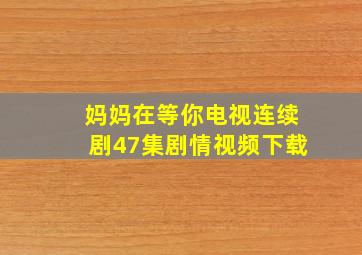 妈妈在等你电视连续剧47集剧情视频下载