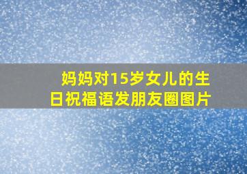 妈妈对15岁女儿的生日祝福语发朋友圈图片