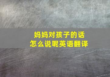 妈妈对孩子的话怎么说呢英语翻译