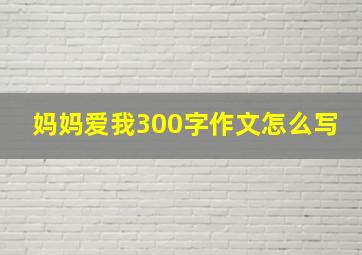 妈妈爱我300字作文怎么写