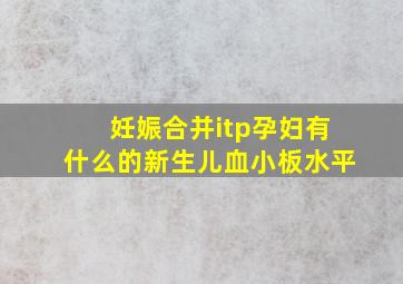 妊娠合并itp孕妇有什么的新生儿血小板水平