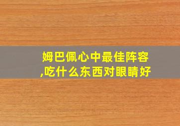 姆巴佩心中最佳阵容,吃什么东西对眼睛好