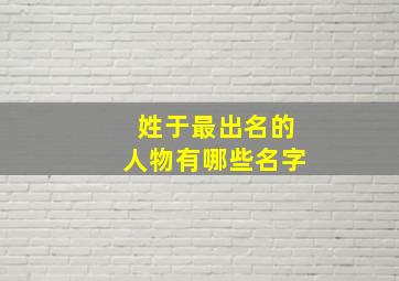 姓于最出名的人物有哪些名字