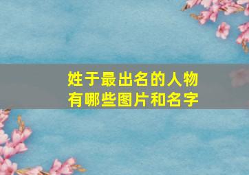 姓于最出名的人物有哪些图片和名字