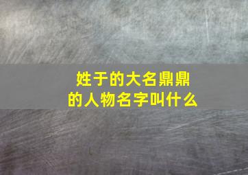 姓于的大名鼎鼎的人物名字叫什么