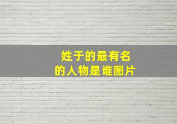 姓于的最有名的人物是谁图片