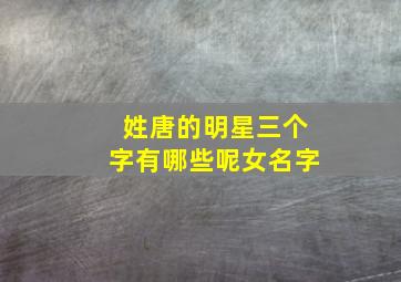 姓唐的明星三个字有哪些呢女名字